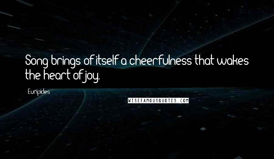 Euripides Quotes: Song brings of itself a cheerfulness that wakes the heart of joy.