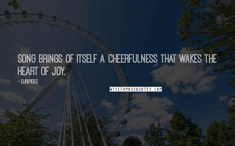 Euripides Quotes: Song brings of itself a cheerfulness that wakes the heart of joy.