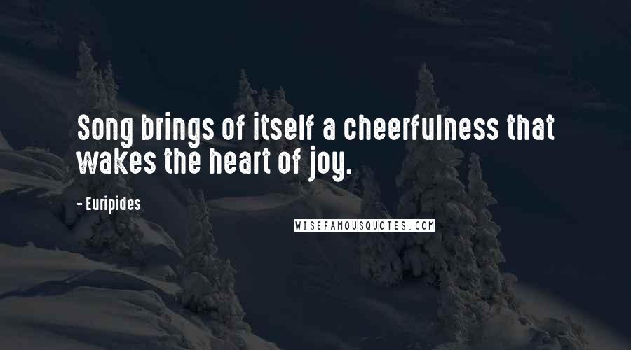 Euripides Quotes: Song brings of itself a cheerfulness that wakes the heart of joy.