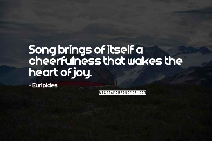 Euripides Quotes: Song brings of itself a cheerfulness that wakes the heart of joy.