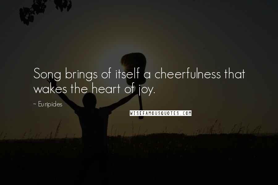 Euripides Quotes: Song brings of itself a cheerfulness that wakes the heart of joy.