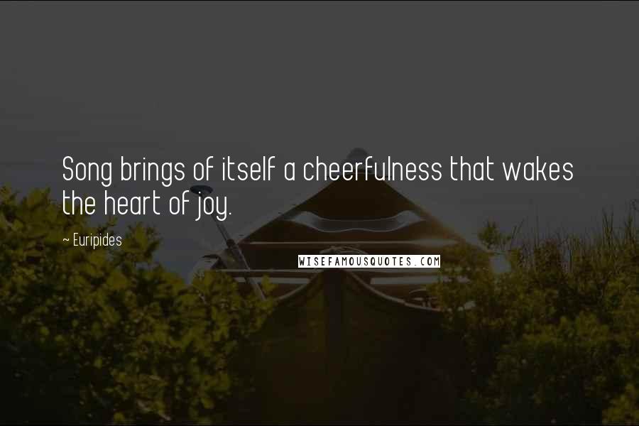 Euripides Quotes: Song brings of itself a cheerfulness that wakes the heart of joy.