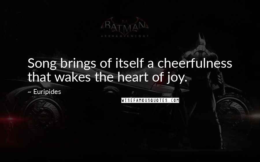 Euripides Quotes: Song brings of itself a cheerfulness that wakes the heart of joy.