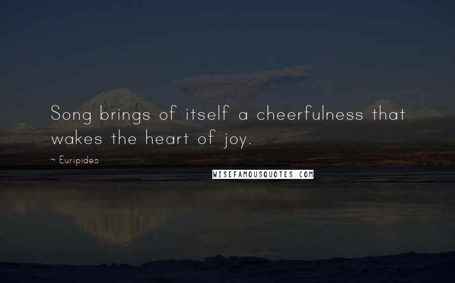 Euripides Quotes: Song brings of itself a cheerfulness that wakes the heart of joy.