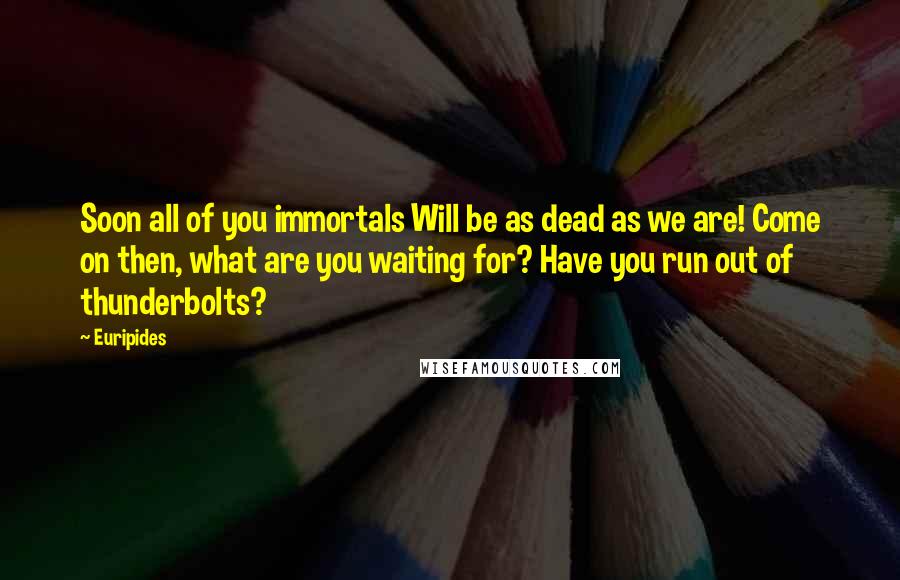 Euripides Quotes: Soon all of you immortals Will be as dead as we are! Come on then, what are you waiting for? Have you run out of thunderbolts?