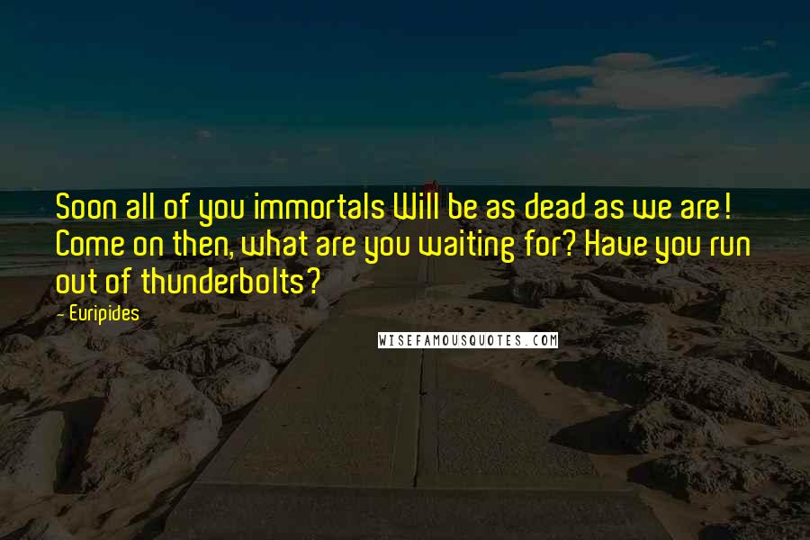 Euripides Quotes: Soon all of you immortals Will be as dead as we are! Come on then, what are you waiting for? Have you run out of thunderbolts?