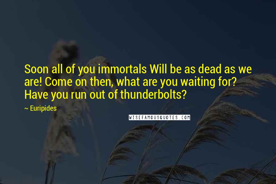 Euripides Quotes: Soon all of you immortals Will be as dead as we are! Come on then, what are you waiting for? Have you run out of thunderbolts?