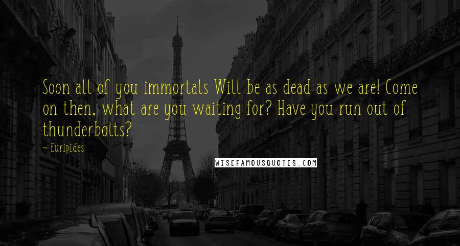 Euripides Quotes: Soon all of you immortals Will be as dead as we are! Come on then, what are you waiting for? Have you run out of thunderbolts?