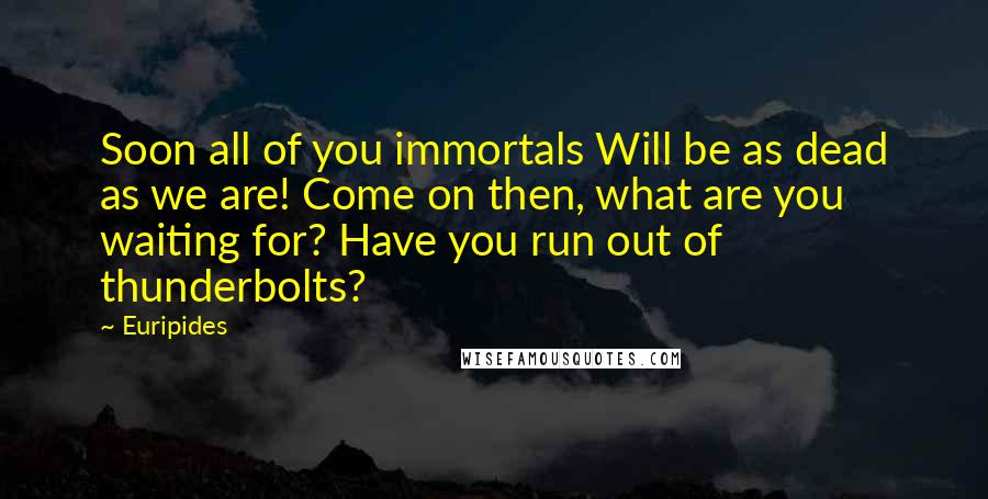 Euripides Quotes: Soon all of you immortals Will be as dead as we are! Come on then, what are you waiting for? Have you run out of thunderbolts?