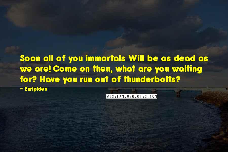 Euripides Quotes: Soon all of you immortals Will be as dead as we are! Come on then, what are you waiting for? Have you run out of thunderbolts?