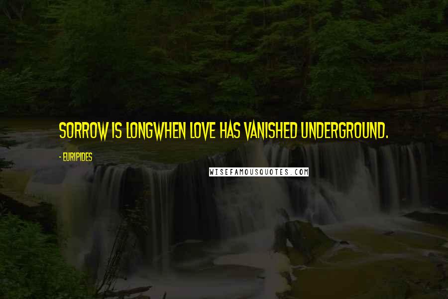 Euripides Quotes: Sorrow is longwhen love has vanished underground.