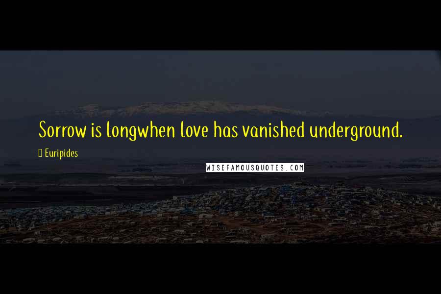 Euripides Quotes: Sorrow is longwhen love has vanished underground.