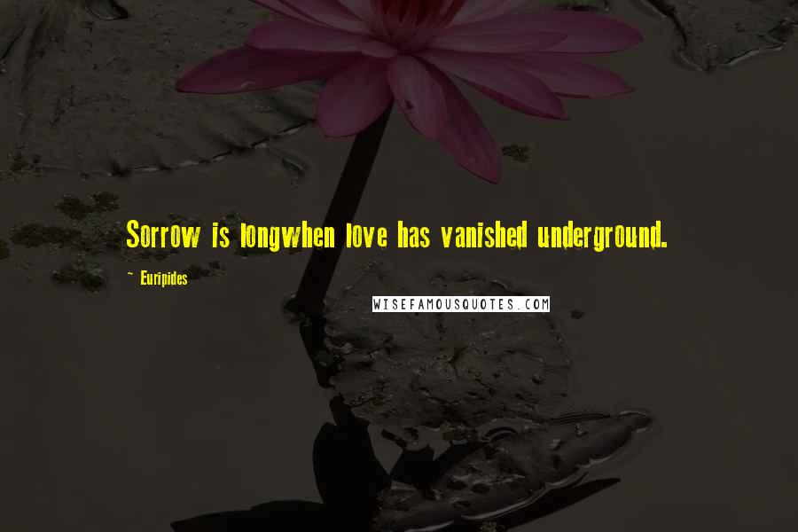 Euripides Quotes: Sorrow is longwhen love has vanished underground.