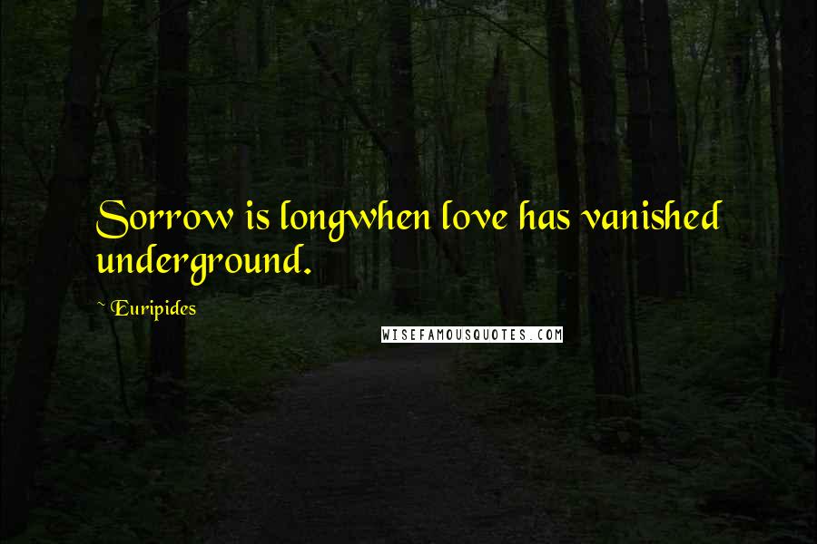 Euripides Quotes: Sorrow is longwhen love has vanished underground.