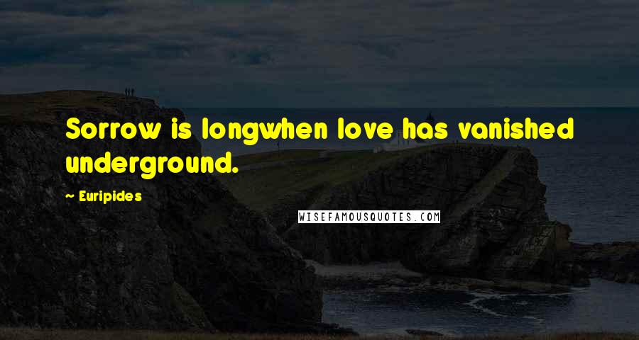 Euripides Quotes: Sorrow is longwhen love has vanished underground.