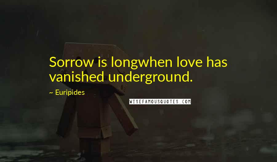 Euripides Quotes: Sorrow is longwhen love has vanished underground.