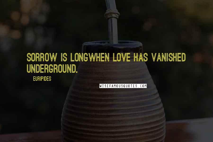 Euripides Quotes: Sorrow is longwhen love has vanished underground.