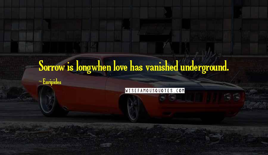 Euripides Quotes: Sorrow is longwhen love has vanished underground.