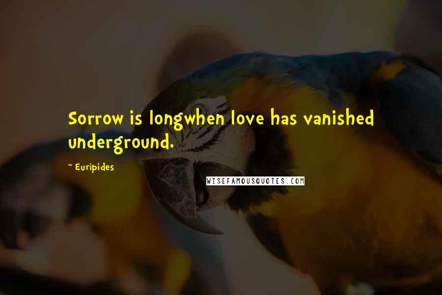 Euripides Quotes: Sorrow is longwhen love has vanished underground.