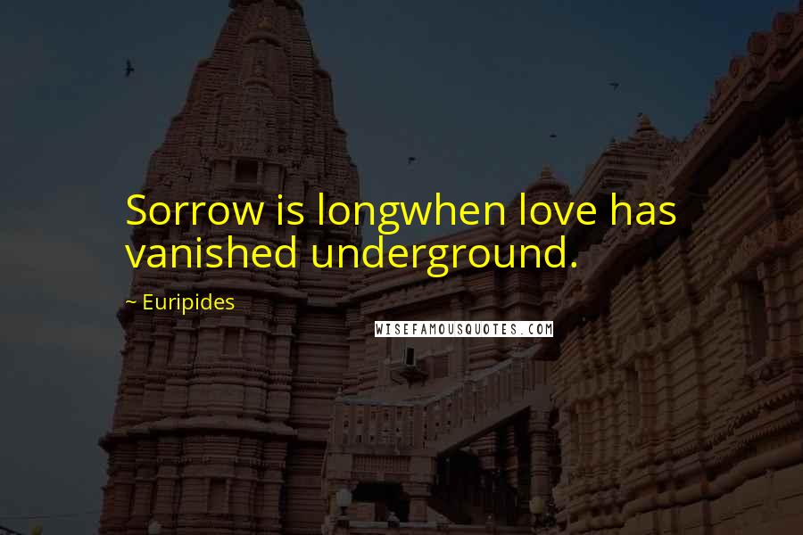 Euripides Quotes: Sorrow is longwhen love has vanished underground.