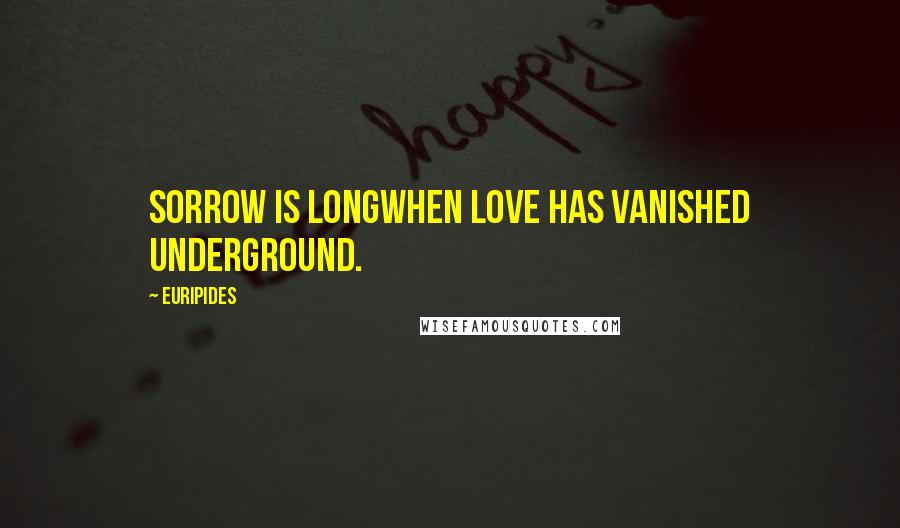 Euripides Quotes: Sorrow is longwhen love has vanished underground.