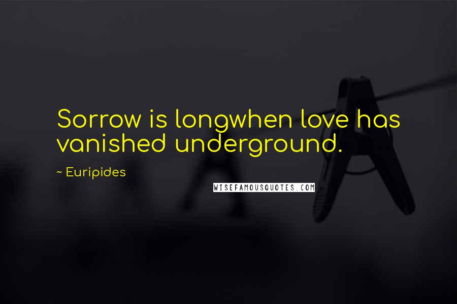 Euripides Quotes: Sorrow is longwhen love has vanished underground.