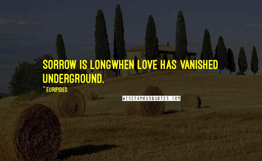 Euripides Quotes: Sorrow is longwhen love has vanished underground.