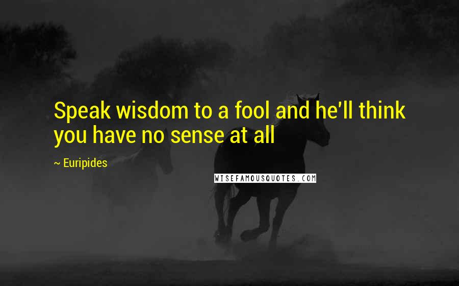 Euripides Quotes: Speak wisdom to a fool and he'll think you have no sense at all