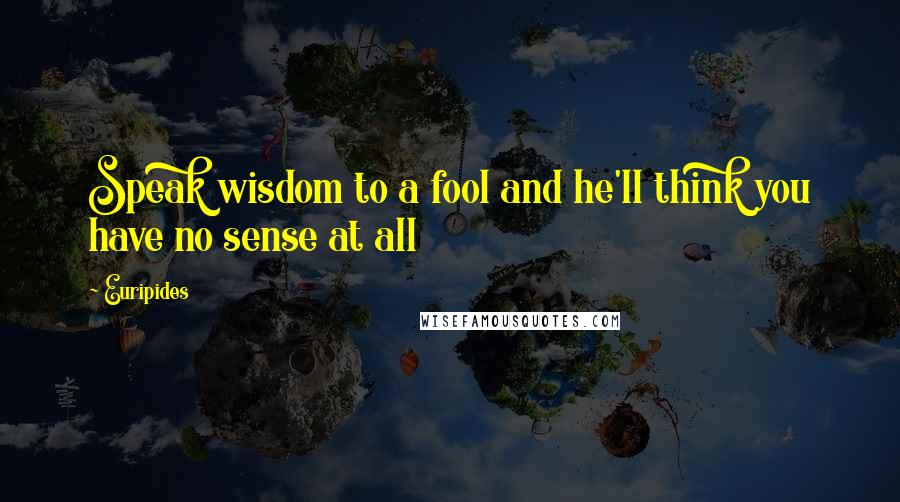 Euripides Quotes: Speak wisdom to a fool and he'll think you have no sense at all