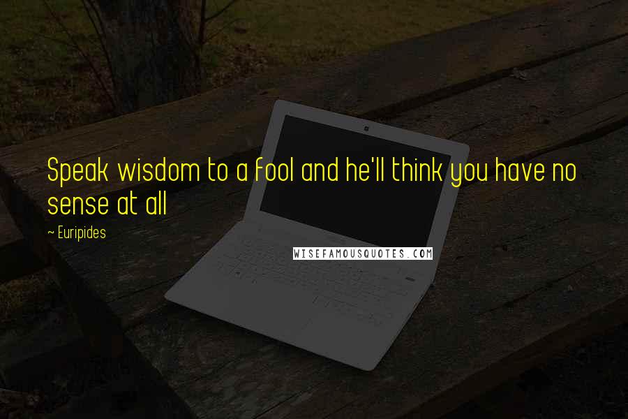 Euripides Quotes: Speak wisdom to a fool and he'll think you have no sense at all