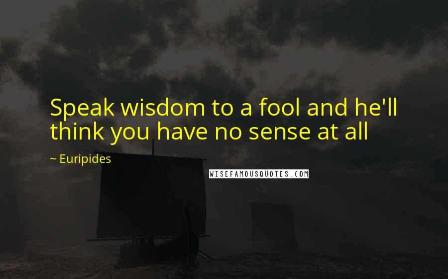 Euripides Quotes: Speak wisdom to a fool and he'll think you have no sense at all
