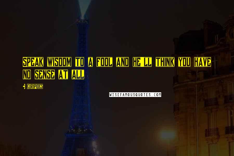 Euripides Quotes: Speak wisdom to a fool and he'll think you have no sense at all