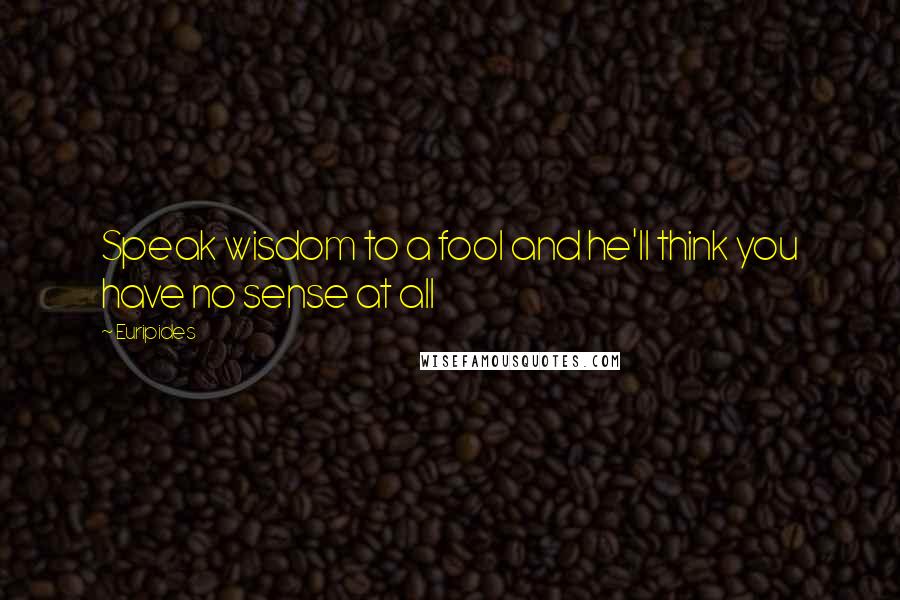 Euripides Quotes: Speak wisdom to a fool and he'll think you have no sense at all