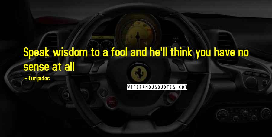 Euripides Quotes: Speak wisdom to a fool and he'll think you have no sense at all