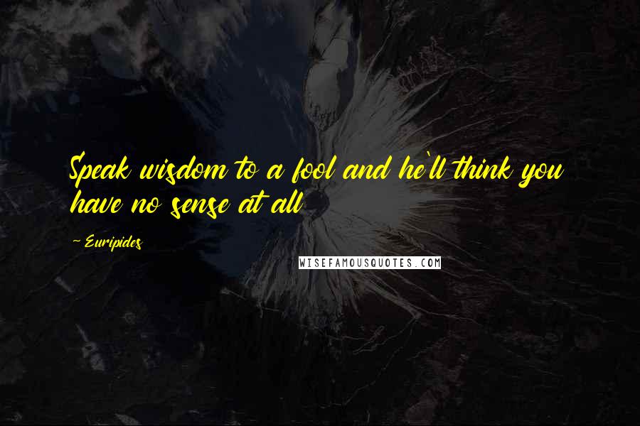 Euripides Quotes: Speak wisdom to a fool and he'll think you have no sense at all