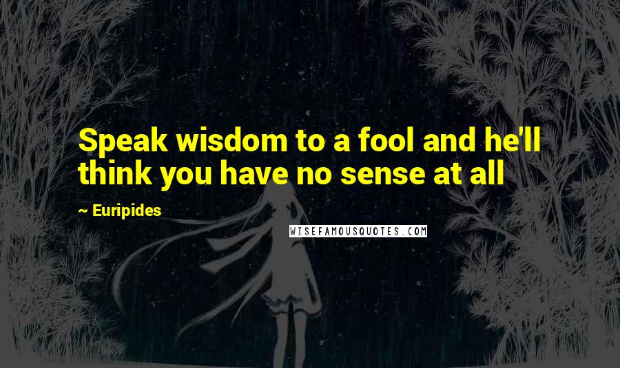 Euripides Quotes: Speak wisdom to a fool and he'll think you have no sense at all
