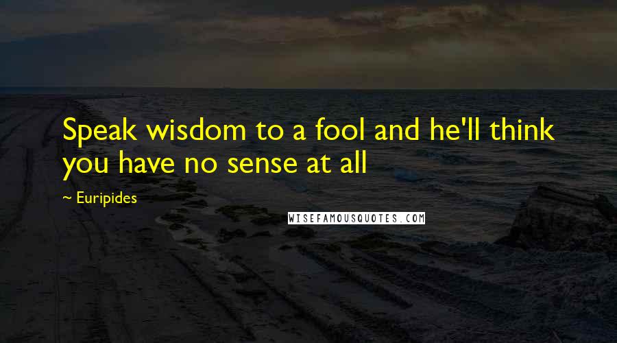 Euripides Quotes: Speak wisdom to a fool and he'll think you have no sense at all