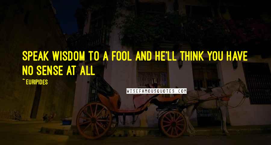 Euripides Quotes: Speak wisdom to a fool and he'll think you have no sense at all