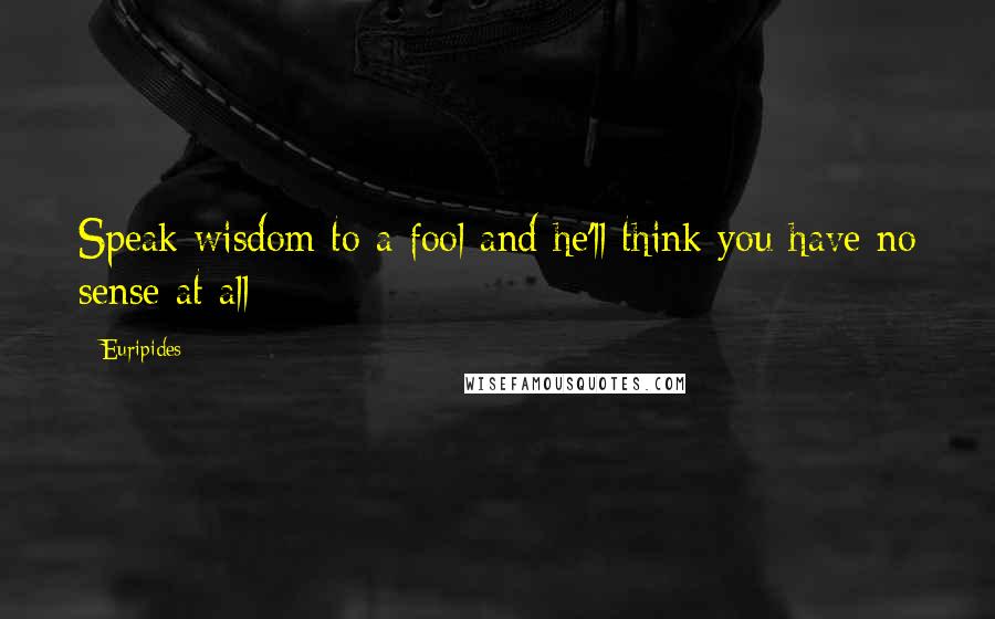 Euripides Quotes: Speak wisdom to a fool and he'll think you have no sense at all