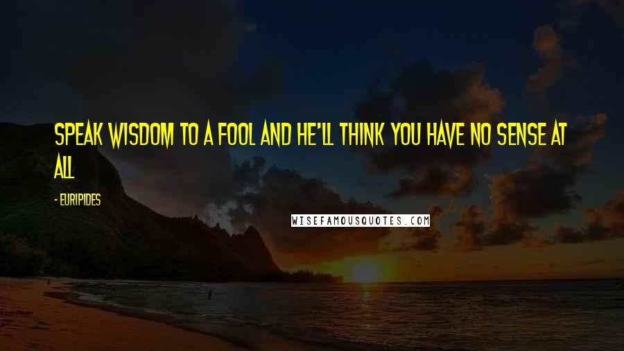Euripides Quotes: Speak wisdom to a fool and he'll think you have no sense at all