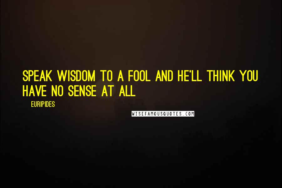 Euripides Quotes: Speak wisdom to a fool and he'll think you have no sense at all