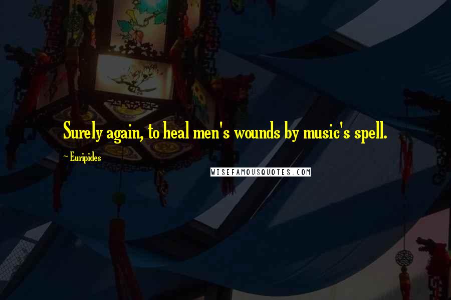 Euripides Quotes: Surely again, to heal men's wounds by music's spell.