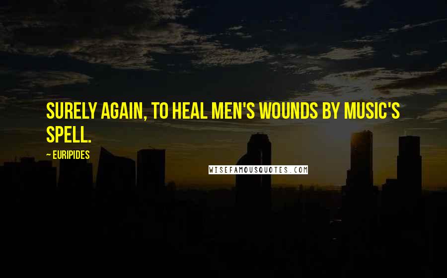 Euripides Quotes: Surely again, to heal men's wounds by music's spell.