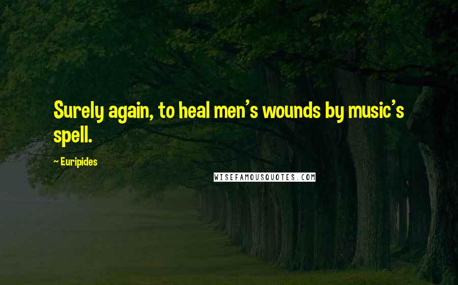 Euripides Quotes: Surely again, to heal men's wounds by music's spell.