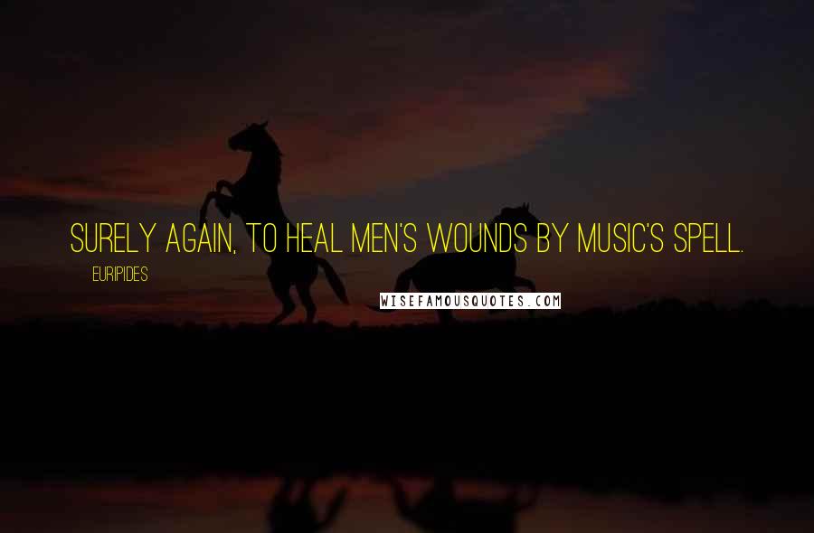 Euripides Quotes: Surely again, to heal men's wounds by music's spell.