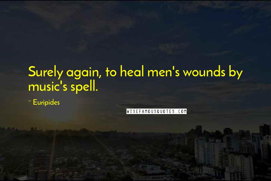 Euripides Quotes: Surely again, to heal men's wounds by music's spell.