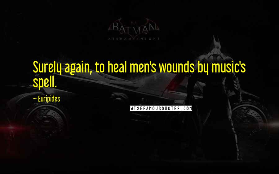 Euripides Quotes: Surely again, to heal men's wounds by music's spell.
