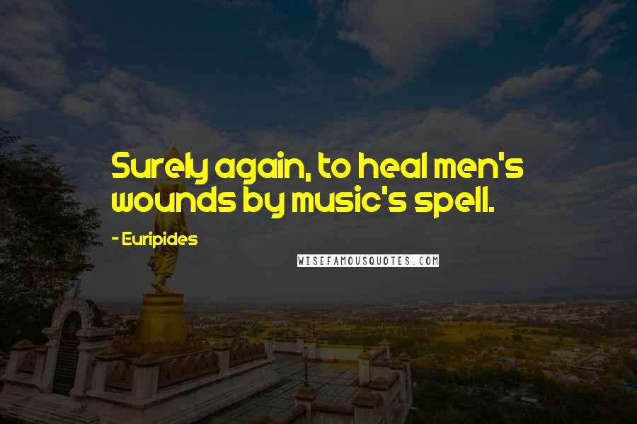 Euripides Quotes: Surely again, to heal men's wounds by music's spell.