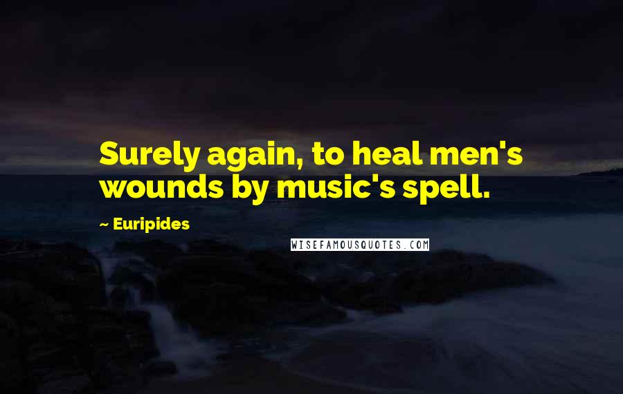 Euripides Quotes: Surely again, to heal men's wounds by music's spell.