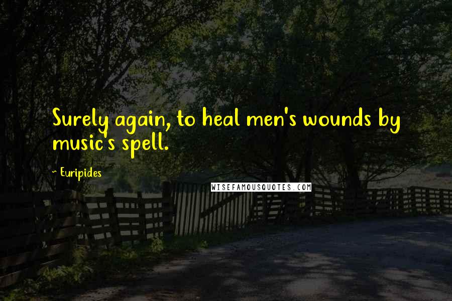 Euripides Quotes: Surely again, to heal men's wounds by music's spell.